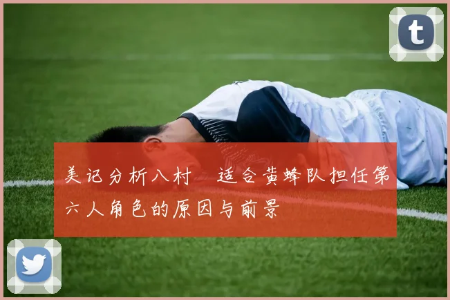 美记分析八村塁适合黄蜂队担任第六人角色的原因与前景