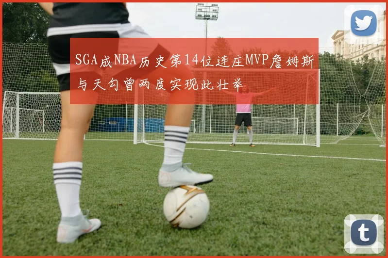 SGA成NBA历史第14位连庄MVP詹姆斯与天勾曾两度实现此壮举