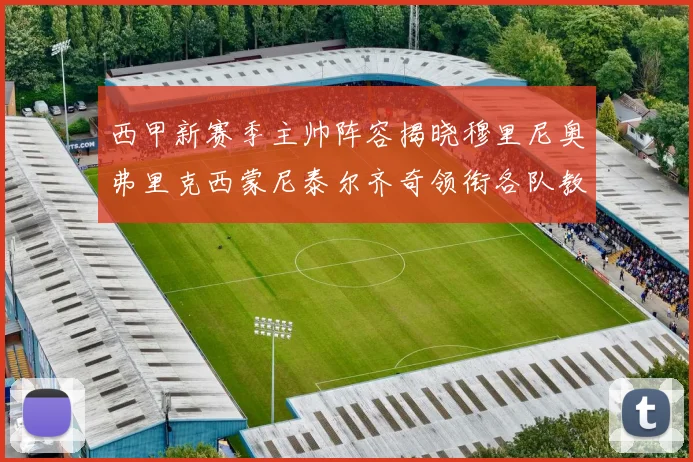 西甲新赛季主帅阵容揭晓穆里尼奥弗里克西蒙尼泰尔齐奇领衔各队教练团