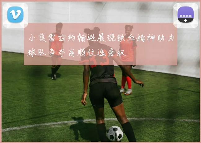 小莫雷兹约翰逊展现铁血精神助力球队争夺高顺位选秀权