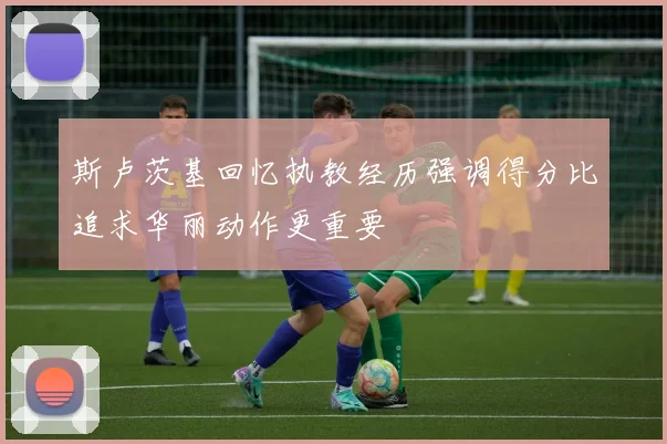 斯卢茨基回忆执教经历强调得分比追求华丽动作更重要