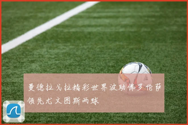 曼德拉戈拉精彩世界波助佛罗伦萨领先尤文图斯两球