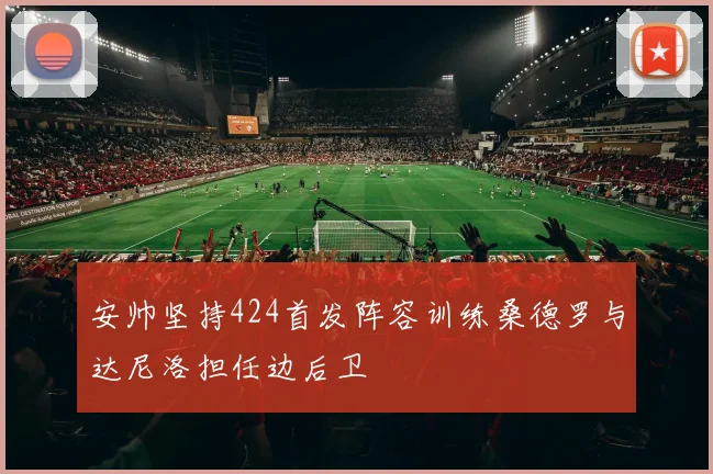 安帅坚持424首发阵容训练桑德罗与达尼洛担任边后卫