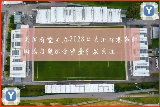 美国有望主办2028年美洲杯赛事时间或与奥运会重叠引发关注