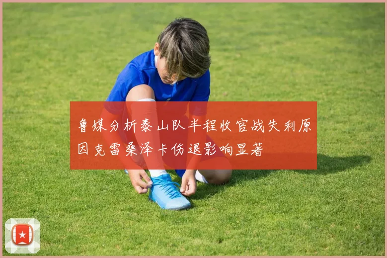 鲁媒分析泰山队半程收官战失利原因克雷桑泽卡伤退影响显著