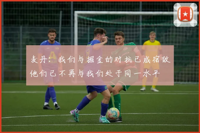 麦丹：我们与掘金的对抗已成宿敌他们已不再与我们处于同一水平
