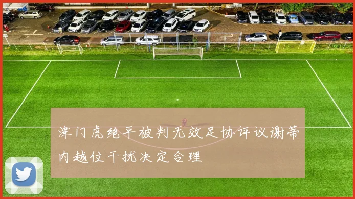 津门虎绝平被判无效足协评议谢蒂内越位干扰决定合理