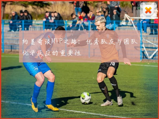 约基奇谈MVP之路：优秀队友与团队化学反应的重要性