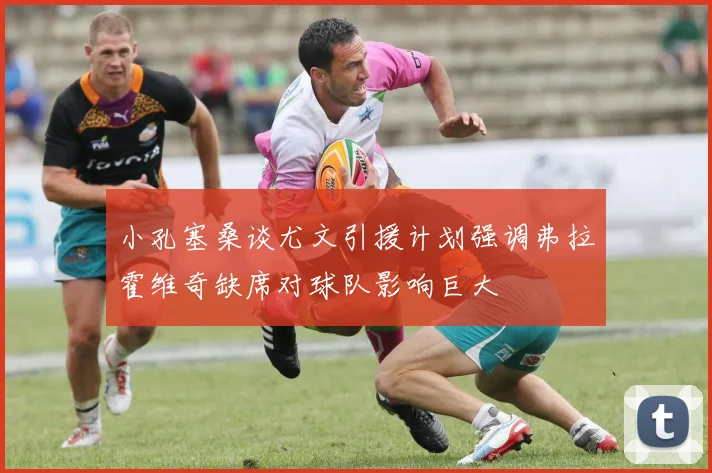 小孔塞桑谈尤文引援计划强调弗拉霍维奇缺席对球队影响巨大