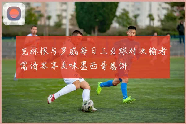 克林根与罗威每日三分球对决输者需请客享美味墨西哥卷饼