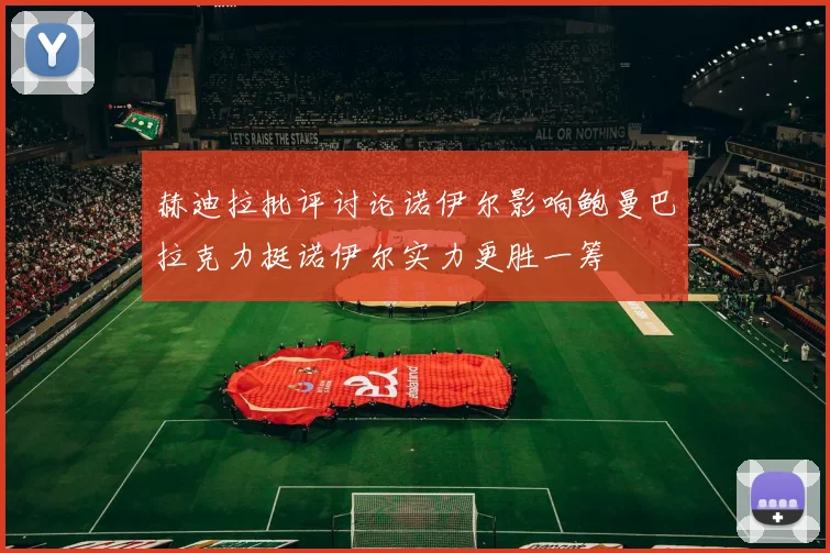 赫迪拉批评讨论诺伊尔影响鲍曼巴拉克力挺诺伊尔实力更胜一筹