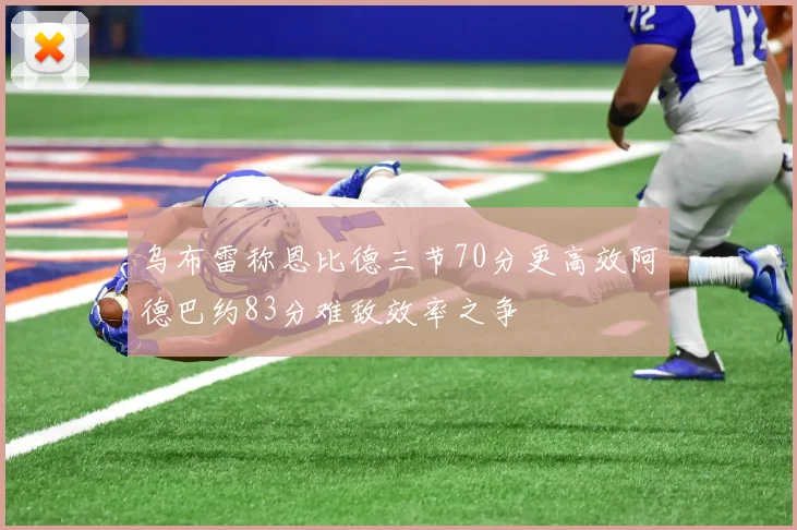 乌布雷称恩比德三节70分更高效阿德巴约83分难敌效率之争