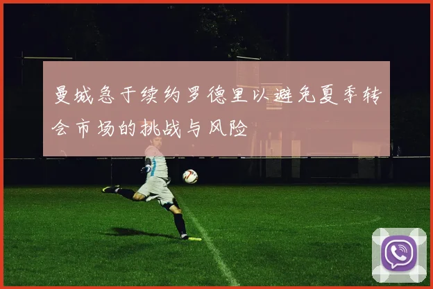 曼城急于续约罗德里以避免夏季转会市场的挑战与风险