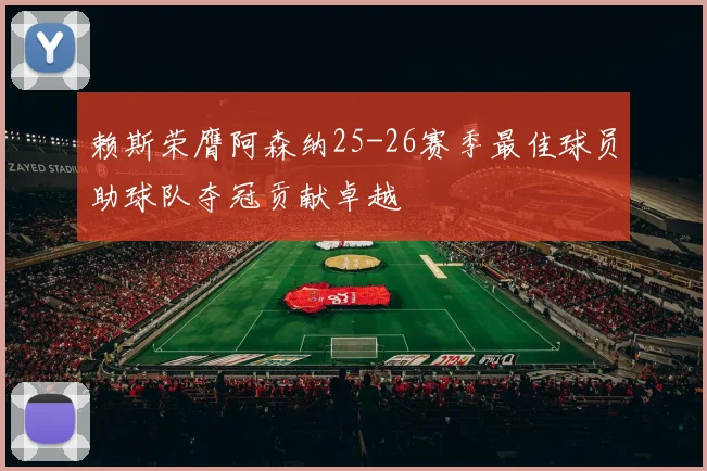 赖斯荣膺阿森纳25-26赛季最佳球员助球队夺冠贡献卓越