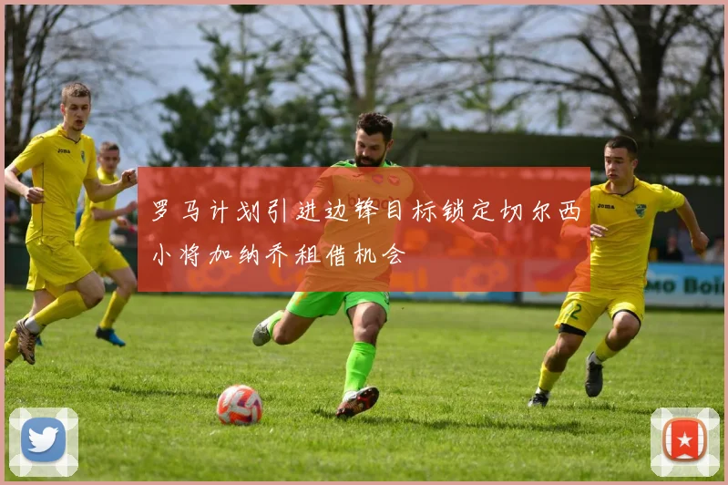 罗马计划引进边锋目标锁定切尔西小将加纳乔租借机会