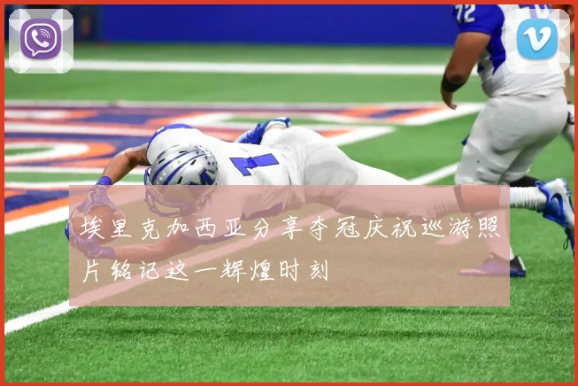 埃里克加西亚分享夺冠庆祝巡游照片铭记这一辉煌时刻