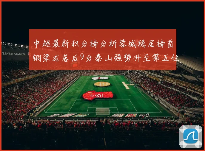 中超最新积分榜分析蓉城稳居榜首铜梁龙落后9分泰山强势升至第五位津门虎积分清零