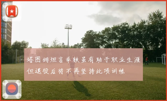 塔图姆坦言举铁虽有助于职业生涯但退役后将不再坚持此项训练