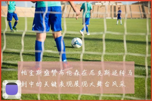 帕金斯盛赞布伦森在尼克斯逆转马刺中的关键表现展现大舞台风采