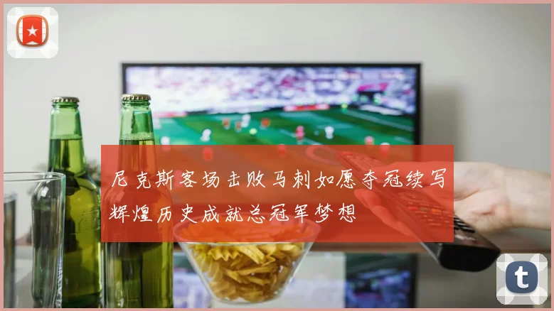 尼克斯客场击败马刺如愿夺冠续写辉煌历史成就总冠军梦想