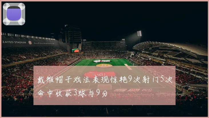 戴维帽子戏法表现惊艳9次射门5次命中收获3球与9分