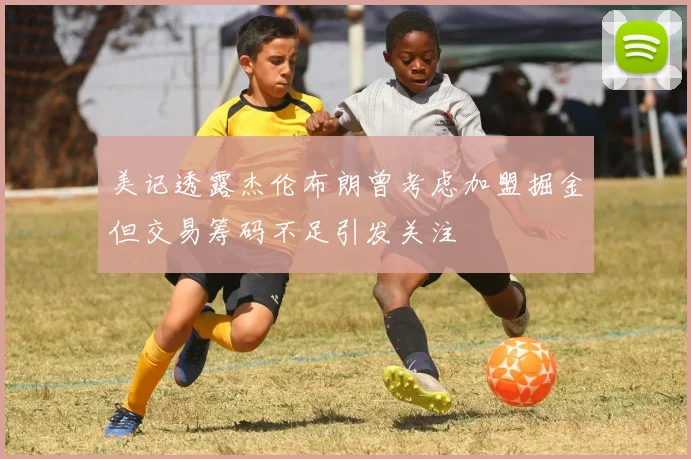 美记透露杰伦布朗曾考虑加盟掘金但交易筹码不足引发关注