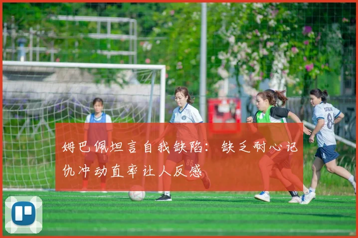 姆巴佩坦言自我缺陷：缺乏耐心记仇冲动直率让人反感