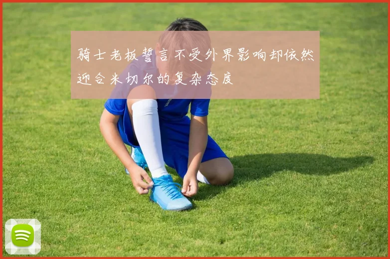 骑士老板誓言不受外界影响却依然迎合米切尔的复杂态度