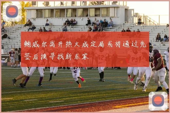鲍威尔离开热火成定局或将通过先签后换寻找新东家