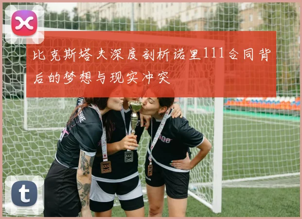 比克斯塔夫深度剖析诺里111合同背后的梦想与现实冲突