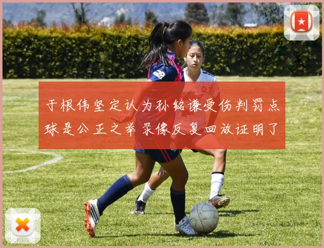 于根伟坚定认为孙铭谦受伤判罚点球是公正之举录像反复回放证明了这一点