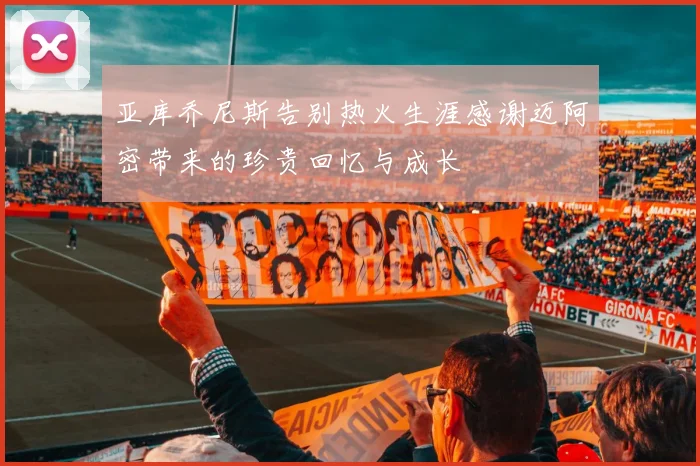 亚库乔尼斯告别热火生涯感谢迈阿密带来的珍贵回忆与成长