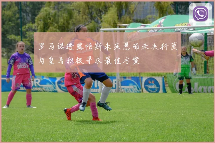 罗马诺透露帕斯未来悬而未决科莫与皇马积极寻求最佳方案
