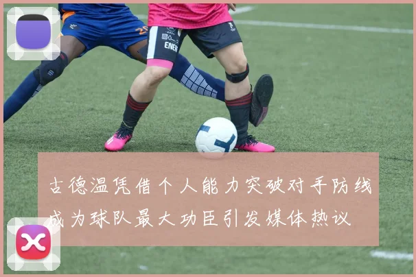 古德温凭借个人能力突破对手防线成为球队最大功臣引发媒体热议