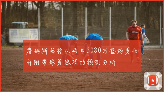 詹姆斯或将以两年3080万签约勇士并附带球员选项的预测分析