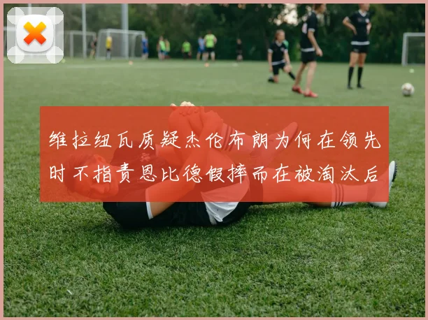 维拉纽瓦质疑杰伦布朗为何在领先时不指责恩比德假摔而在被淘汰后才发声