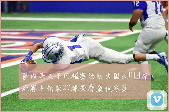 萨内蒂之子闪耀赛场助力国米U14夺冠赛季斩获27球荣膺最佳球员