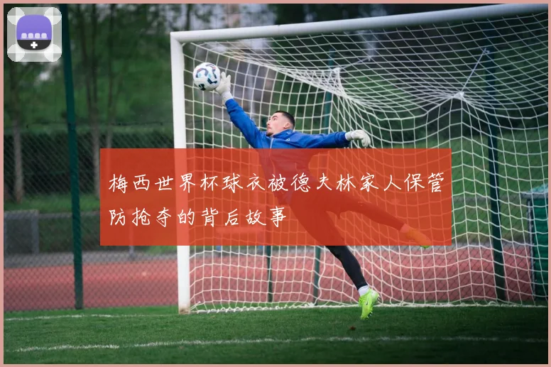 梅西世界杯球衣被德夫林家人保管防抢夺的背后故事