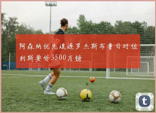 阿森纳优先追逐罗杰斯布鲁日对佐利斯要价3500万镑