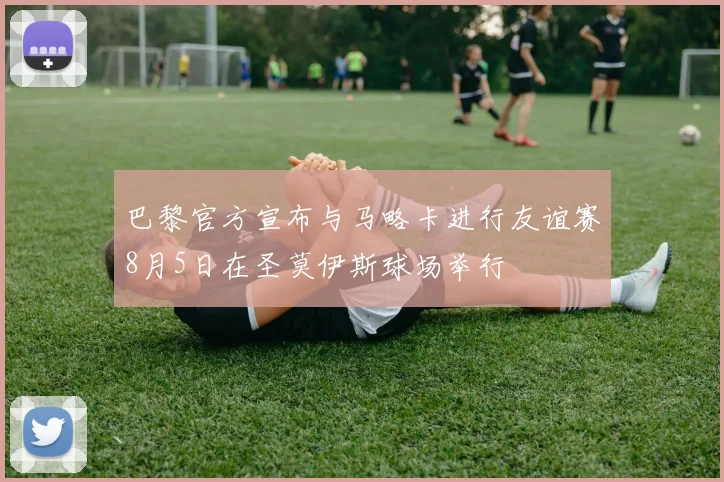 巴黎官方宣布与马略卡进行友谊赛8月5日在圣莫伊斯球场举行