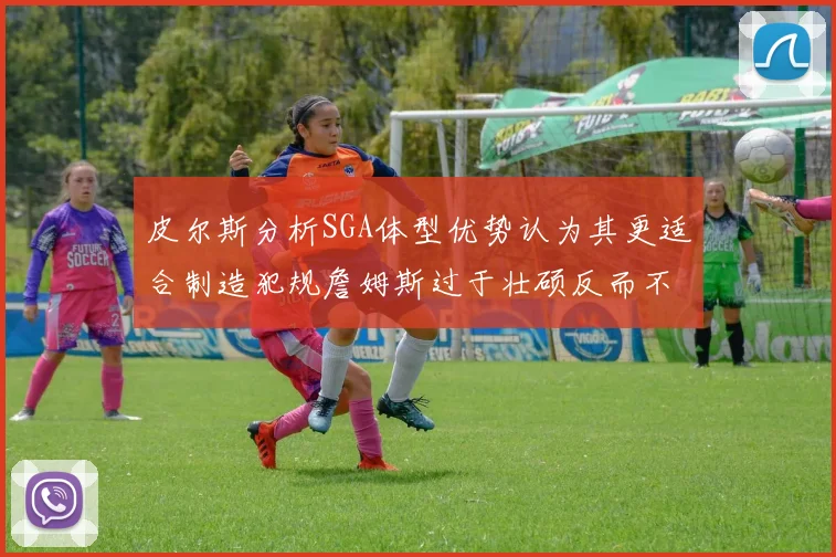 皮尔斯分析SGA体型优势认为其更适合制造犯规詹姆斯过于壮硕反而不利