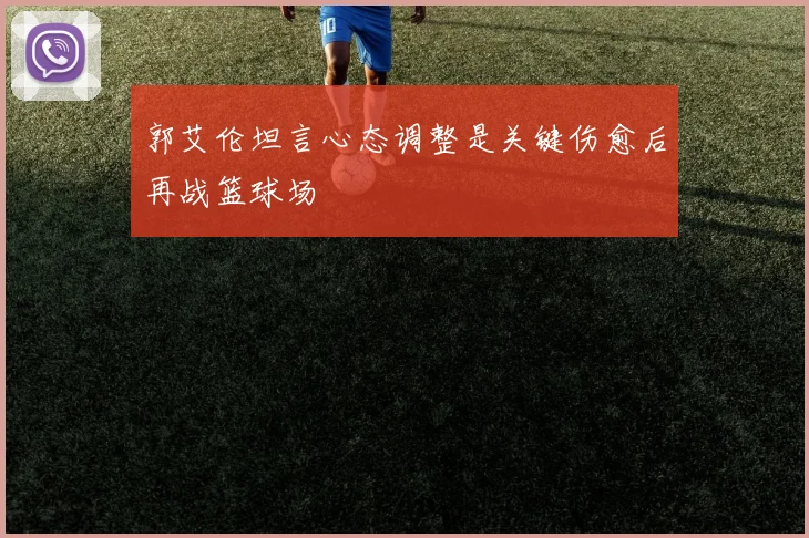 郭艾伦坦言心态调整是关键伤愈后再战篮球场