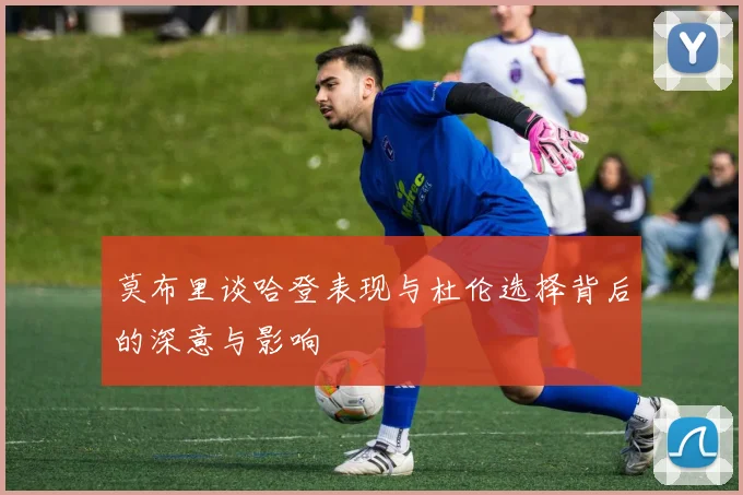 莫布里谈哈登表现与杜伦选择背后的深意与影响