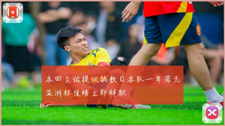 本田圭佑提议执教日本队一年若无亚洲杯佳绩立即辞职