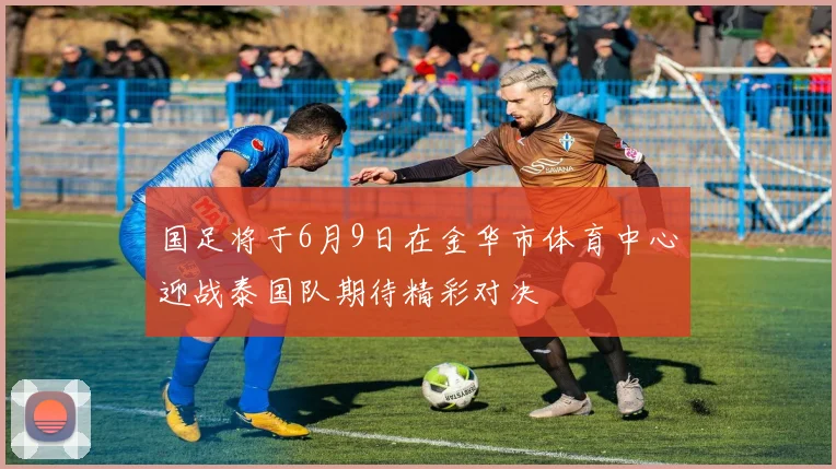 国足将于6月9日在金华市体育中心迎战泰国队期待精彩对决